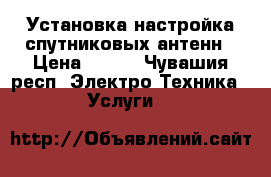 Установка,настройка спутниковых антенн › Цена ­ 400 - Чувашия респ. Электро-Техника » Услуги   